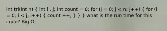 int tri(int n) ( int i , j; int count = 0; for (j = 0; j < n; j++) { for (i = 0; i < j; i++) { count ++; ) } } what is the run time for this code? Big O