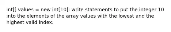 int[] values = new int[10]; write statements to put the integer 10 into the elements of the array values with the lowest and the highest valid index.