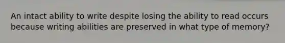 An intact ability to write despite losing the ability to read occurs because writing abilities are preserved in what type of memory?