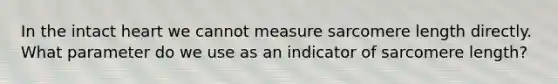 In the intact heart we cannot measure sarcomere length directly. What parameter do we use as an indicator of sarcomere length?