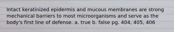 Intact keratinized epidermis and mucous membranes are strong mechanical barriers to most microorganisms and serve as the body's first line of defense. a. true b. false pg. 404, 405, 406