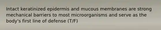 Intact keratinized epidermis and mucous membranes are strong mechanical barriers to most microorganisms and serve as the body's first line of defense (T/F)