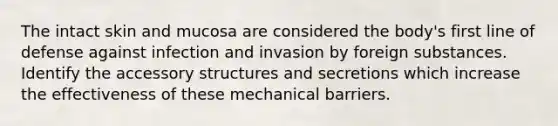 The intact skin and mucosa are considered the body's first line of defense against infection and invasion by foreign substances. Identify the accessory structures and secretions which increase the effectiveness of these mechanical barriers.