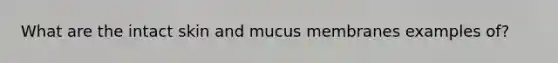 What are the intact skin and mucus membranes examples of?