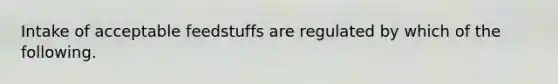 Intake of acceptable feedstuffs are regulated by which of the following.