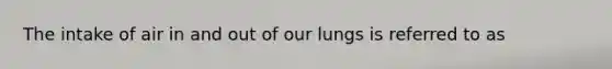 The intake of air in and out of our lungs is referred to as