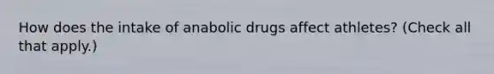 How does the intake of anabolic drugs affect athletes? (Check all that apply.)