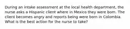 During an intake assessment at the local health department, the nurse asks a Hispanic client where in Mexico they were born. The client becomes angry and reports being were born in Colombia. What is the best action for the nurse to take?