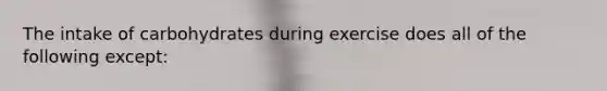 The intake of carbohydrates during exercise does all of the following except: