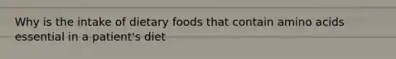 Why is the intake of dietary foods that contain amino acids essential in a patient's diet