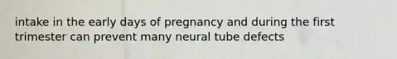 intake in the early days of pregnancy and during the first trimester can prevent many neural tube defects