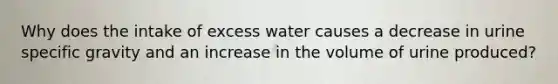 Why does the intake of excess water causes a decrease in urine specific gravity and an increase in the volume of urine produced?