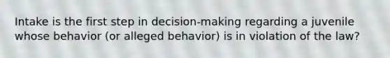 Intake is the first step in decision-making regarding a juvenile whose behavior (or alleged behavior) is in violation of the law?