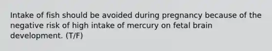 Intake of fish should be avoided during pregnancy because of the negative risk of high intake of mercury on fetal brain development. (T/F)