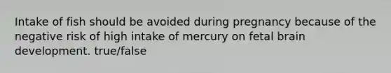 Intake of fish should be avoided during pregnancy because of the negative risk of high intake of mercury on fetal brain development. true/false