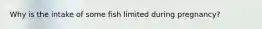 Why is the intake of some fish limited during pregnancy?