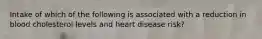 Intake of which of the following is associated with a reduction in blood cholesterol levels and heart disease risk?