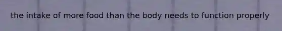 the intake of more food than the body needs to function properly