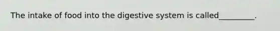 The intake of food into the digestive system is called_________.