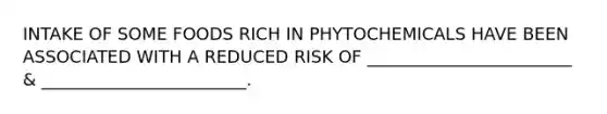 INTAKE OF SOME FOODS RICH IN PHYTOCHEMICALS HAVE BEEN ASSOCIATED WITH A REDUCED RISK OF ________________________ & ________________________.