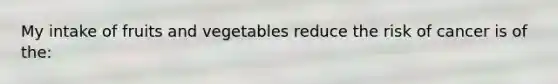 My intake of fruits and vegetables reduce the risk of cancer is of the: