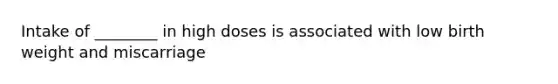 Intake of ________ in high doses is associated with low birth weight and miscarriage