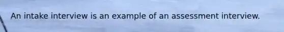 An intake interview is an example of an assessment interview.