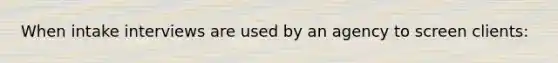 When intake interviews are used by an agency to screen clients: