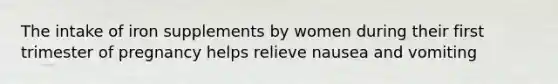 The intake of iron supplements by women during their first trimester of pregnancy helps relieve nausea and vomiting