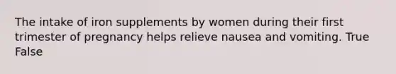 The intake of iron supplements by women during their first trimester of pregnancy helps relieve nausea and vomiting. True False