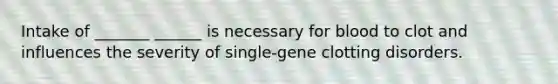 Intake of _______ ______ is necessary for blood to clot and influences the severity of single-gene clotting disorders.