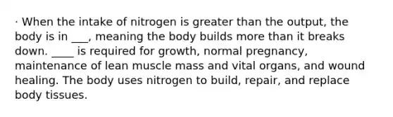 · When the intake of nitrogen is greater than the output, the body is in ___, meaning the body builds more than it breaks down. ____ is required for growth, normal pregnancy, maintenance of lean muscle mass and vital organs, and wound healing. The body uses nitrogen to build, repair, and replace body tissues.