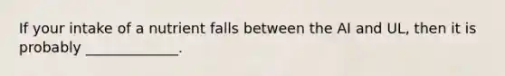 If your intake of a nutrient falls between the AI and UL, then it is probably _____________.