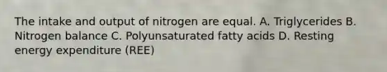 The intake and output of nitrogen are equal. A. Triglycerides B. Nitrogen balance C. Polyunsaturated fatty acids D. Resting energy expenditure (REE)