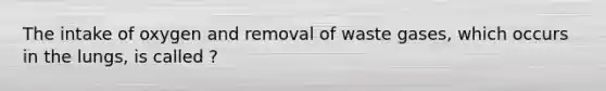 The intake of oxygen and removal of waste gases, which occurs in the lungs, is called ?