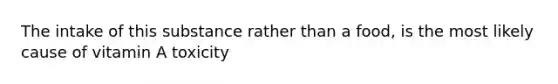 The intake of this substance rather than a food, is the most likely cause of vitamin A toxicity