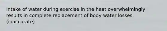 Intake of water during exercise in the heat overwhelmingly results in complete replacement of body-water losses.(inaccurate)