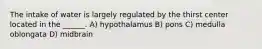 The intake of water is largely regulated by the thirst center located in the ______. A) hypothalamus B) pons C) medulla oblongata D) midbrain