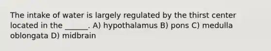 The intake of water is largely regulated by the thirst center located in the ______. A) hypothalamus B) pons C) medulla oblongata D) midbrain