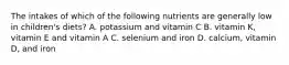 The intakes of which of the following nutrients are generally low in children's diets? A. potassium and vitamin C B. vitamin K, vitamin E and vitamin A C. selenium and iron D. calcium, vitamin D, and iron