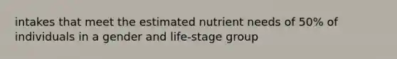 intakes that meet the estimated nutrient needs of 50% of individuals in a gender and life-stage group