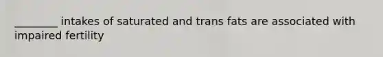 ________ intakes of saturated and trans fats are associated with impaired fertility