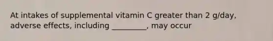 At intakes of supplemental vitamin C greater than 2 g/day, adverse effects, including _________, may occur