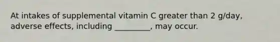 At intakes of supplemental vitamin C greater than 2 g/day, adverse effects, including _________, may occur.