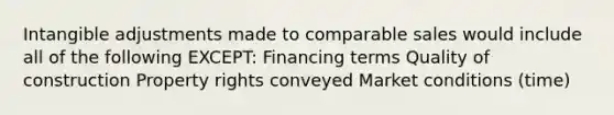 Intangible adjustments made to comparable sales would include all of the following EXCEPT: Financing terms Quality of construction Property rights conveyed Market conditions (time)