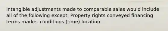 Intangible adjustments made to comparable sales would include all of the following except: Property rights conveyed financing terms market conditions (time) location