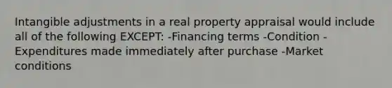 Intangible adjustments in a real property appraisal would include all of the following EXCEPT: -Financing terms -Condition -Expenditures made immediately after purchase -Market conditions