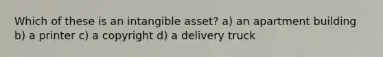 Which of these is an intangible asset? a) an apartment building b) a printer c) a copyright d) a delivery truck