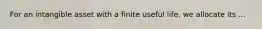 For an intangible asset with a finite useful life, we allocate its ...