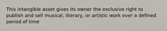 This intangible asset gives its owner the exclusive right to publish and sell musical, literary, or artistic work over a defined period of time